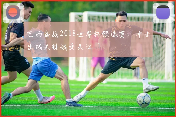 巴西备战2018世界杯预选赛,冲击出线关键战受关注_1