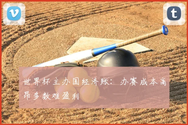 世界杯主办国经济账:办赛成本高昂多数难盈利