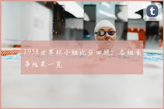 1958世界杯小组比分回顾：各组竞争结果一览