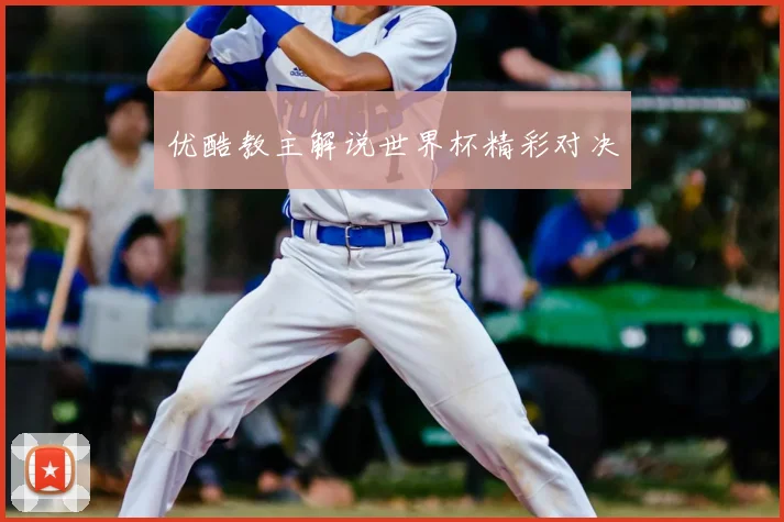优酷教主解说世界杯精彩对决
