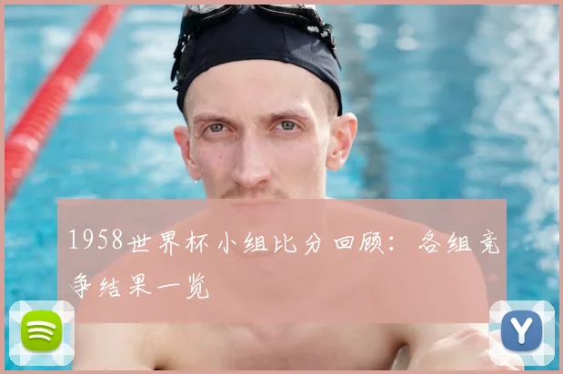 1958世界杯小组比分回顾：各组竞争结果一览