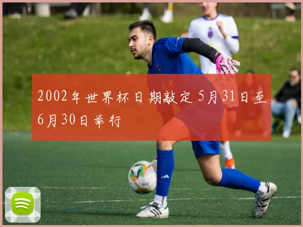 2002年世界杯日期敲定 5月31日至6月30日举行