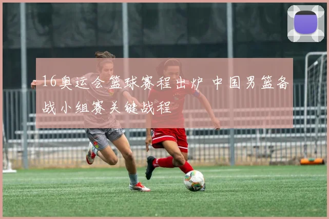 16奥运会篮球赛程出炉 中国男篮备战小组赛关键战程