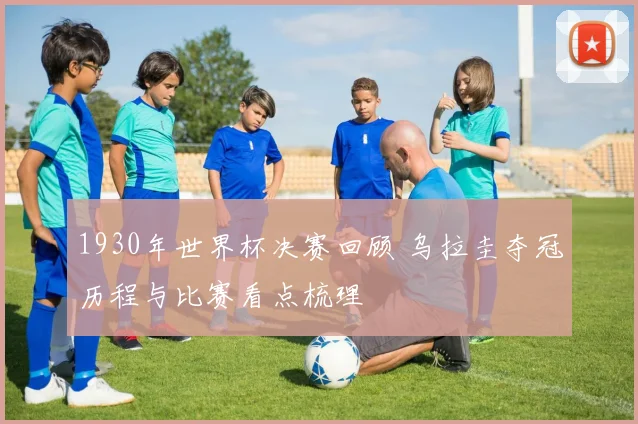 1930年世界杯决赛回顾 乌拉圭夺冠历程与比赛看点梳理