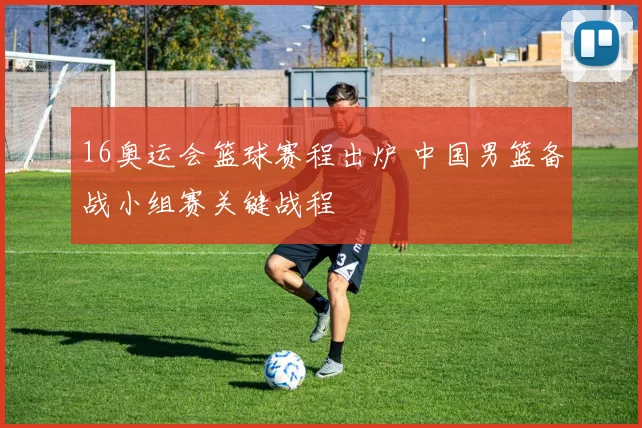 16奥运会篮球赛程出炉 中国男篮备战小组赛关键战程