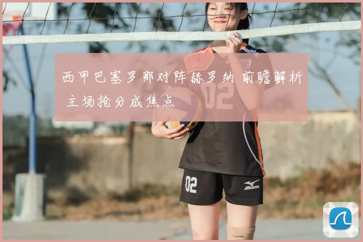 西甲巴塞罗那对阵赫罗纳 前瞻解析 主场抢分成焦点