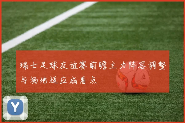 瑞士足球友谊赛前瞻主力阵容调整与场地适应成看点