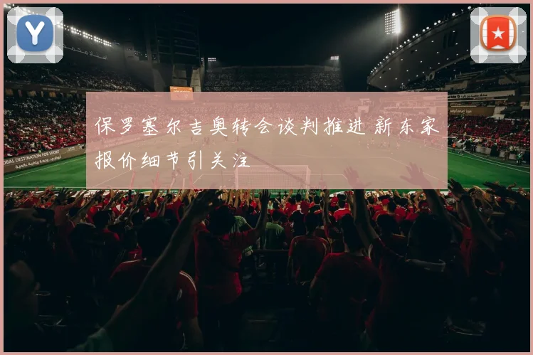 保罗塞尔吉奥转会谈判推进 新东家报价细节引关注