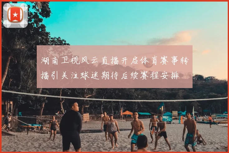 湖南卫视风云直播开启体育赛事转播引关注球迷期待后续赛程安排
