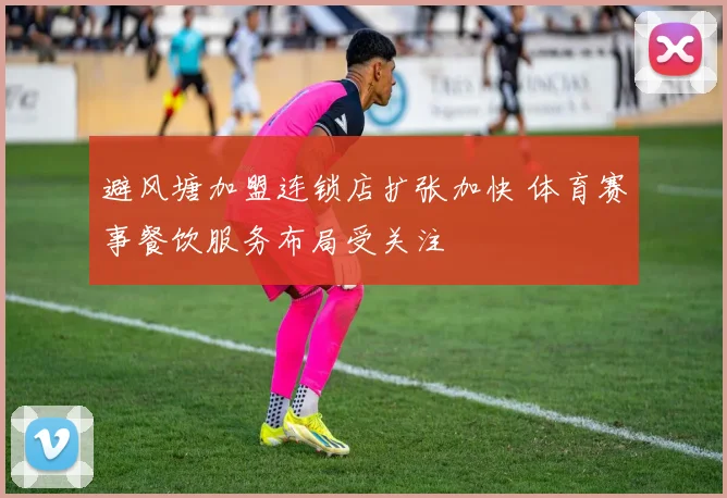 避风塘加盟连锁店扩张加快 体育赛事餐饮服务布局受关注