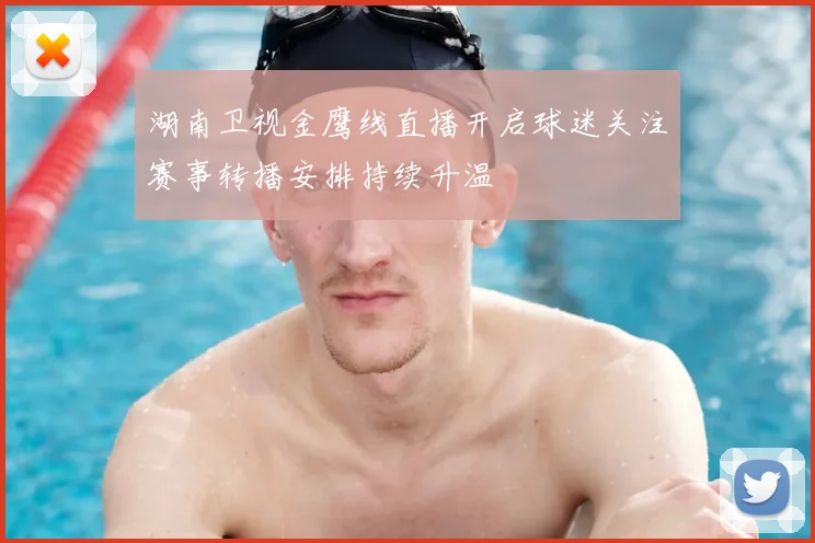 湖南卫视金鹰线直播开启球迷关注赛事转播安排持续升温
