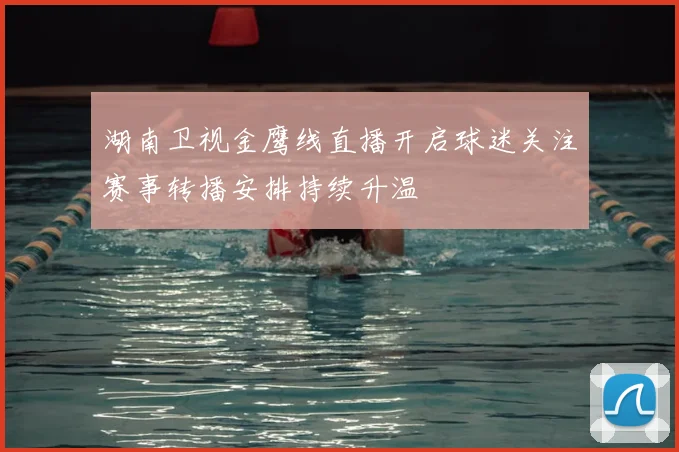 湖南卫视金鹰线直播开启球迷关注赛事转播安排持续升温