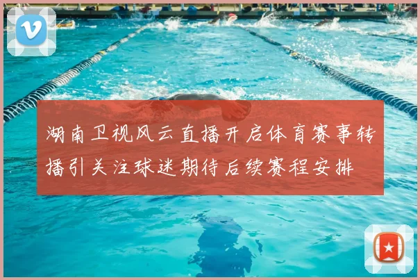 湖南卫视风云直播开启体育赛事转播引关注球迷期待后续赛程安排