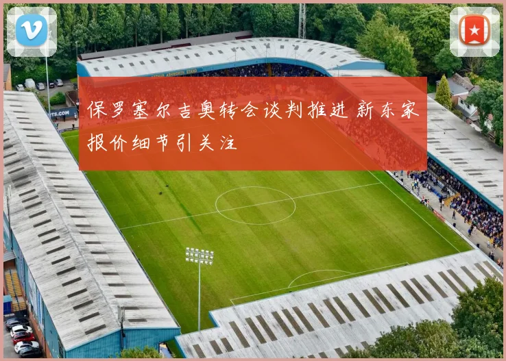 保罗塞尔吉奥转会谈判推进 新东家报价细节引关注