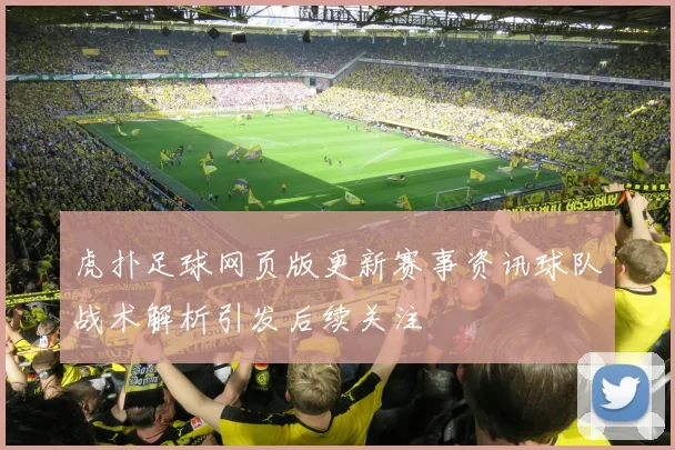 虎扑足球网页版更新赛事资讯球队战术解析引发后续关注