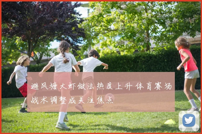 避风塘大虾做法热度上升 体育赛场战术调整成关注焦点