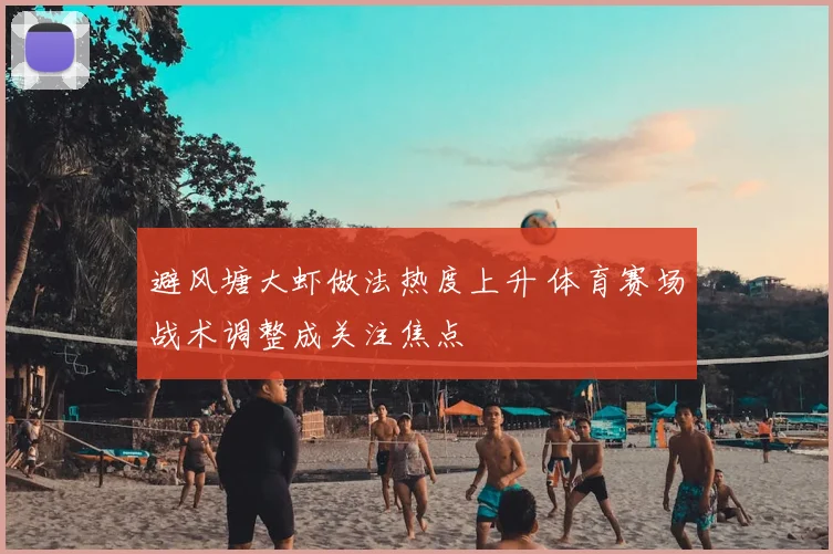 避风塘大虾做法热度上升 体育赛场战术调整成关注焦点