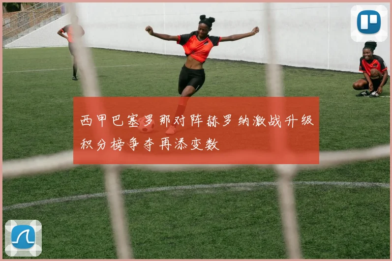 西甲巴塞罗那对阵赫罗纳激战升级积分榜争夺再添变数