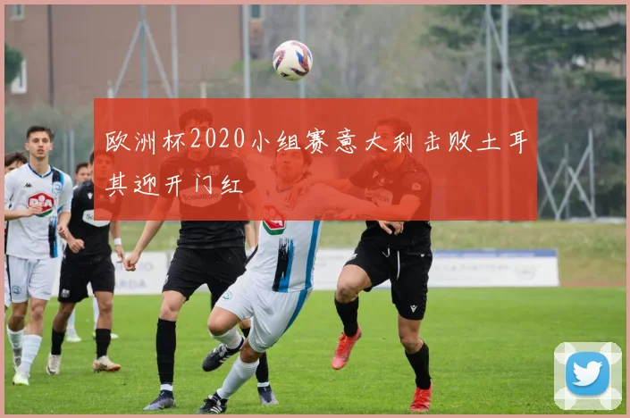 欧洲杯2020小组赛意大利击败土耳其迎开门红